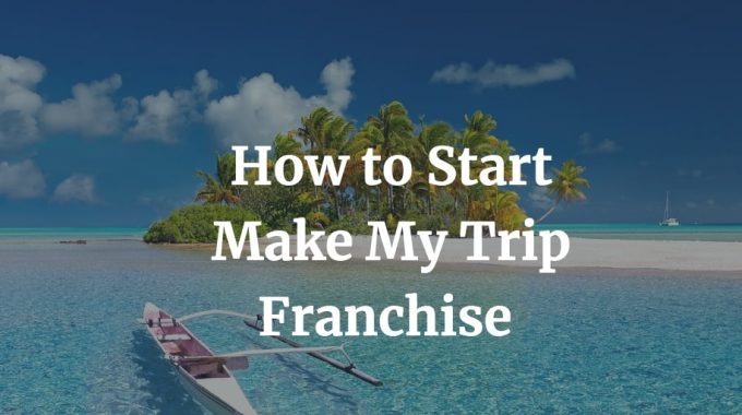 how to start make my trip franchise with cost, profit, contact details
