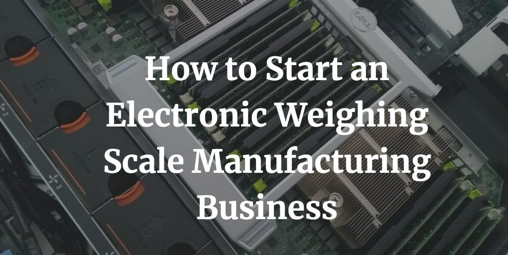 how to start electronic weighing scale manufacturing business