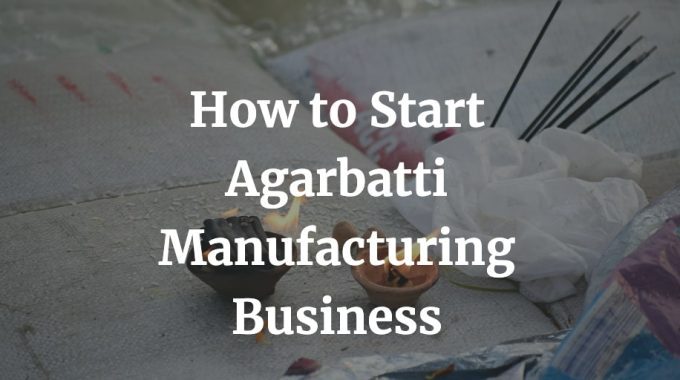 how to start agarbatti manufacturing business