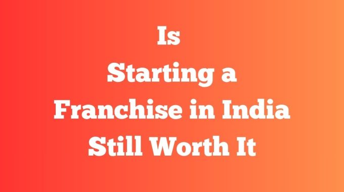 Is Franchise Business Worth It in India - expert insight